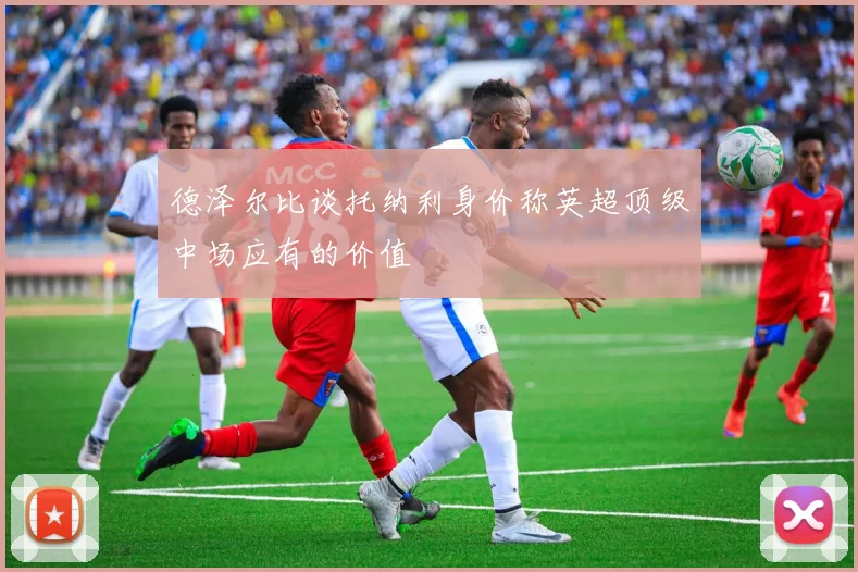 德泽尔比谈托纳利身价称英超顶级中场应有的价值