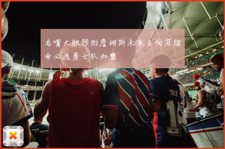 名嘴大胆预测詹姆斯未来去向若赌命必选勇士队加盟